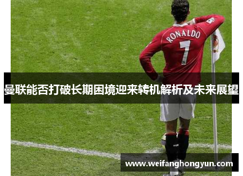 曼联能否打破长期困境迎来转机解析及未来展望