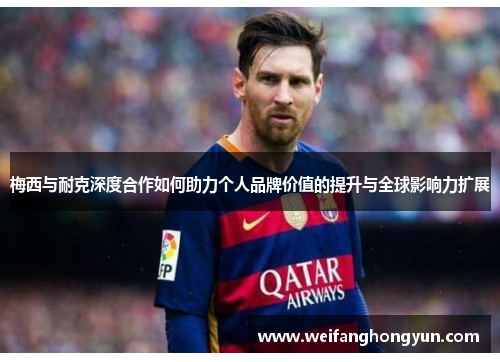 梅西与耐克深度合作如何助力个人品牌价值的提升与全球影响力扩展