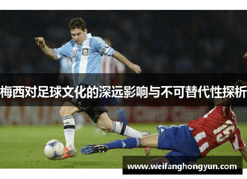 梅西对足球文化的深远影响与不可替代性探析