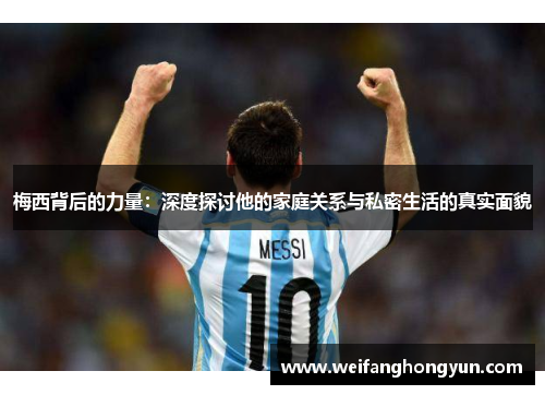 梅西背后的力量:深度探讨他的家庭关系与私密生活的真实面貌 梅西背后的力量:深度探讨他的家庭关系与私密生活的真实面貌