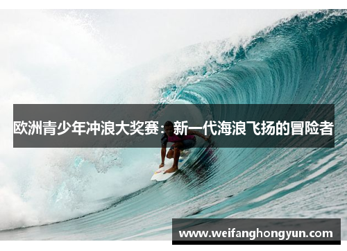 欧洲青少年冲浪大奖赛:新一代海浪飞扬的冒险者 欧洲青少年冲浪大奖赛:新一代海浪飞扬的冒险者
