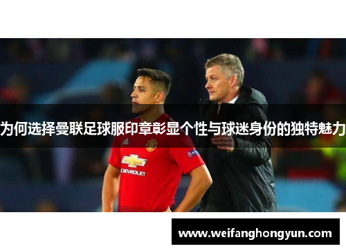 为何选择曼联足球服印章彰显个性与球迷身份的独特魅力