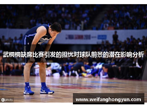 武桐桐缺席比赛引发的担忧对球队前景的潜在影响分析