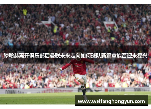 滕哈赫离开俱乐部后曼联未来走向如何球队新篇章能否迎来复兴 滕哈赫离开俱乐部后曼联未来走向如何球队新篇章能否迎来复兴