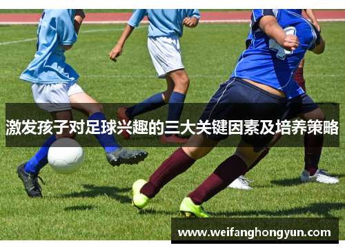 激发孩子对足球兴趣的三大关键因素及培养策略