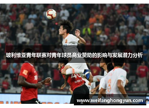 玻利维亚青年联赛对青年球员商业赞助的影响与发展潜力分析 玻利维亚青年联赛对青年球员商业赞助的影响与发展潜力分析