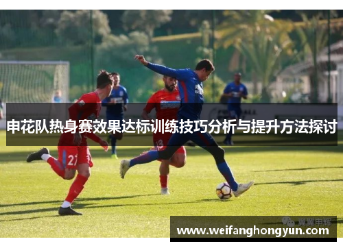 申花队热身赛效果达标训练技巧分析与提升方法探讨 申花队热身赛效果达标训练技巧分析与提升方法探讨