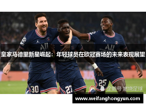 皇家马德里新星崛起:年轻球员在欧冠赛场的未来表现展望 皇家马德里新星崛起:年轻球员在欧冠赛场的未来表现展望