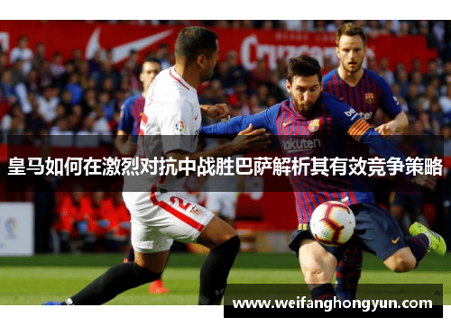 皇马如何在激烈对抗中战胜巴萨解析其有效竞争策略 皇马如何在激烈对抗中战胜巴萨解析其有效竞争策略