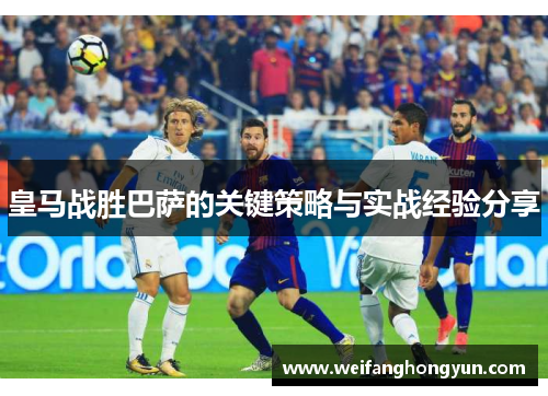 皇马战胜巴萨的关键策略与实战经验分享