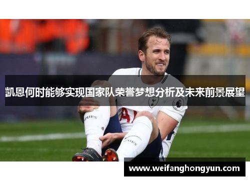 凯恩何时能够实现国家队荣誉梦想分析及未来前景展望 凯恩何时能够实现国家队荣誉梦想分析及未来前景展望