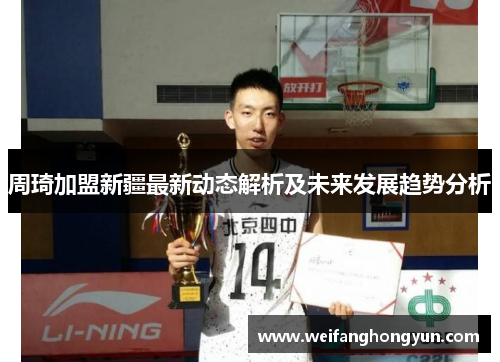 周琦加盟新疆最新动态解析及未来发展趋势分析 周琦加盟新疆最新动态解析及未来发展趋势分析