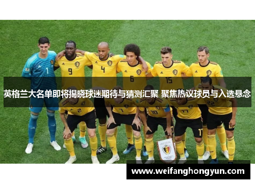 英格兰大名单即将揭晓球迷期待与猜测汇聚 聚焦热议球员与入选悬念