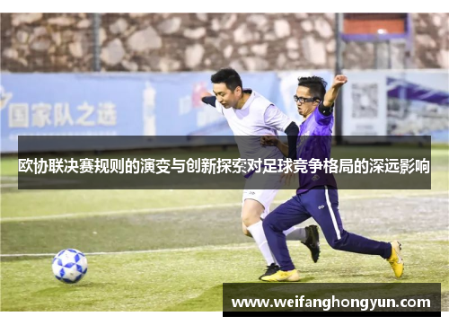 欧协联决赛规则的演变与创新探索对足球竞争格局的深远影响