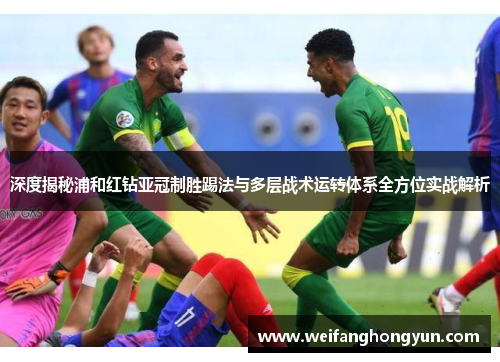 深度揭秘浦和红钻亚冠制胜踢法与多层战术运转体系全方位实战解析 深度揭秘浦和红钻亚冠制胜踢法与多层战术运转体系全方位实战解析
